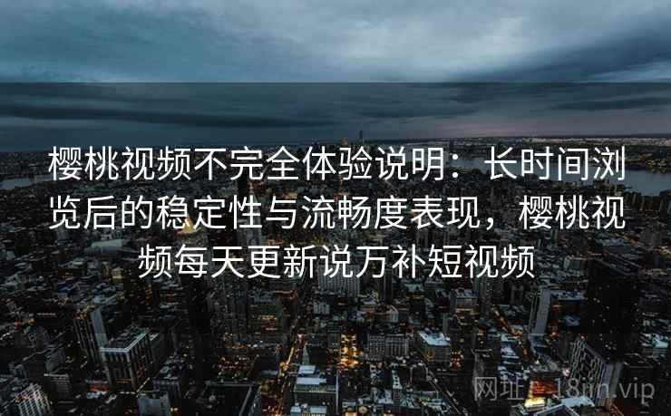 樱桃视频不完全体验说明：长时间浏览后的稳定性与流畅度表现，樱桃视频每天更新说万补短视频