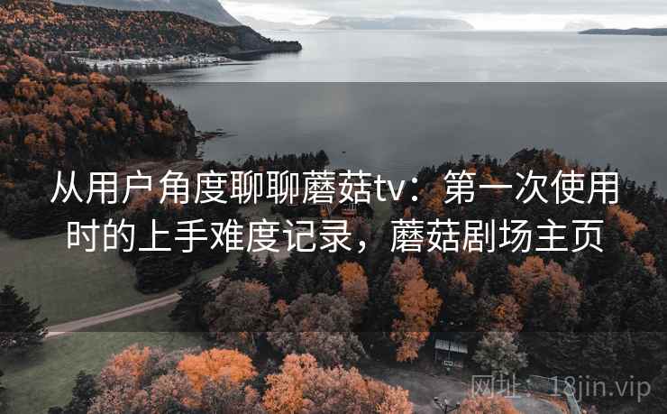 从用户角度聊聊蘑菇tv:第一次使用时的上手难度记录,蘑菇剧场主页 从用户角度聊聊蘑菇tv:第一次使用时的上手难度记录,蘑菇剧场主页