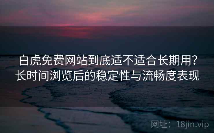 白虎免费网站到底适不适合长期用？长时间浏览后的稳定性与流畅度表现