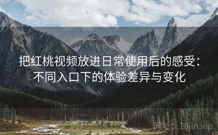 把红桃视频放进日常使用后的感受:不同入口下的体验差异与变化 把红桃视频放进日常使用后的感受:不同入口下的体验差异与变化