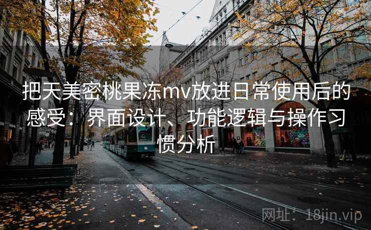 把天美密桃果冻mv放进日常使用后的感受：界面设计、功能逻辑与操作习惯分析