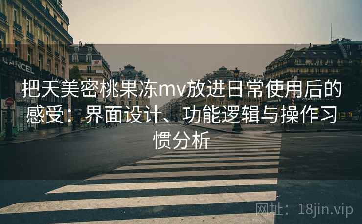 把天美密桃果冻mv放进日常使用后的感受：界面设计、功能逻辑与操作习惯分析