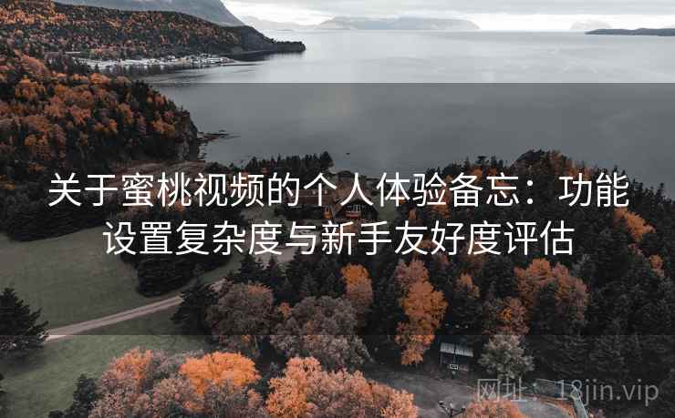 关于蜜桃视频的个人体验备忘:功能设置复杂度与新手友好度评估 关于蜜桃视频的个人体验备忘:功能设置复杂度与新手友好度评估