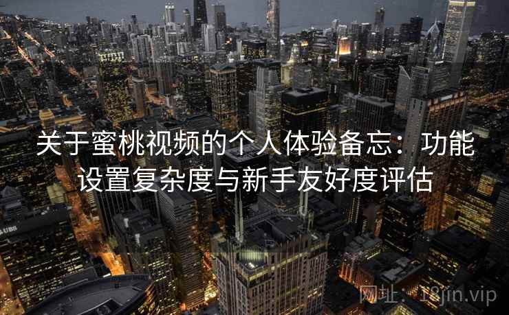 关于蜜桃视频的个人体验备忘:功能设置复杂度与新手友好度评估 关于蜜桃视频的个人体验备忘:功能设置复杂度与新手友好度评估