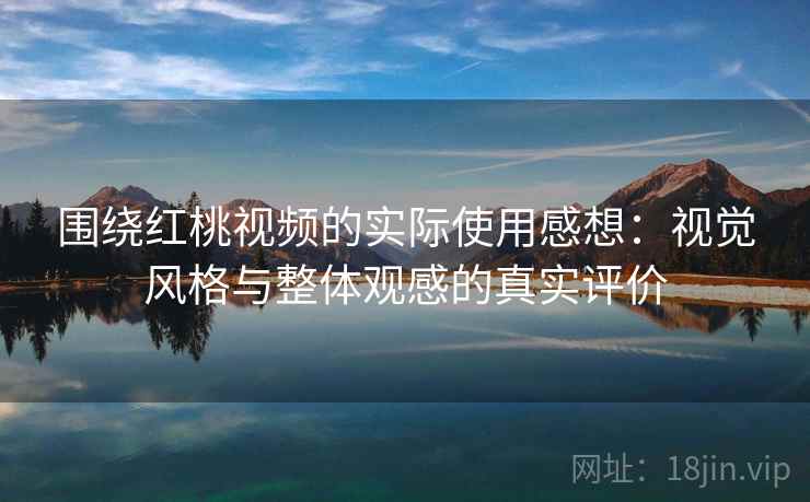 围绕红桃视频的实际使用感想:视觉风格与整体观感的真实评价 围绕红桃视频的实际使用感想:视觉风格与整体观感的真实评价