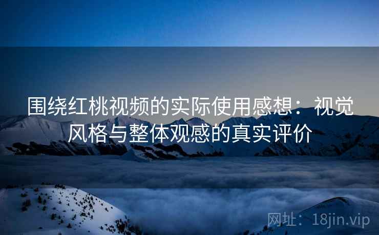围绕红桃视频的实际使用感想:视觉风格与整体观感的真实评价 围绕红桃视频的实际使用感想:视觉风格与整体观感的真实评价