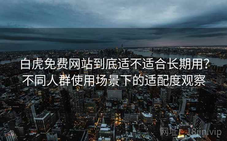 白虎免费网站到底适不适合长期用?不同人群使用场景下的适配度观察 白虎免费网站到底适不适合长期用?不同人群使用场景下的适配度观察