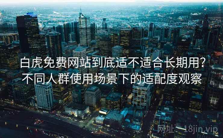 白虎免费网站到底适不适合长期用?不同人群使用场景下的适配度观察 白虎免费网站到底适不适合长期用?不同人群使用场景下的适配度观察