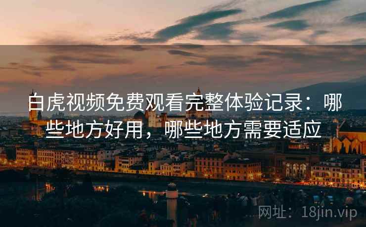 白虎视频免费观看完整体验记录:哪些地方好用,哪些地方需要适应 白虎视频免费观看完整体验记录:哪些地方好用,哪些地方需要适应