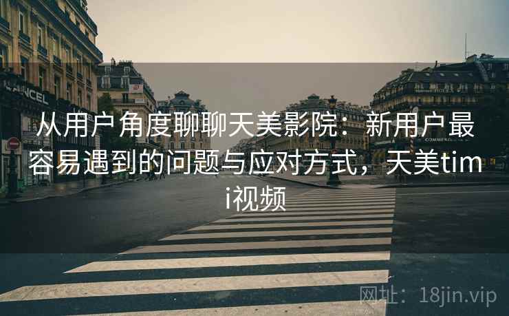 从用户角度聊聊天美影院:新用户最容易遇到的问题与应对方式,天美timi视频 从用户角度聊聊天美影院:新用户最容易遇到的问题与应对方式,天美timi视频