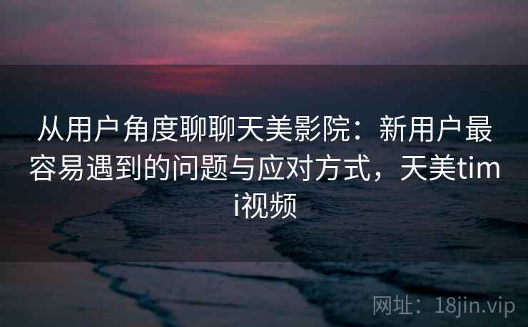 从用户角度聊聊天美影院:新用户最容易遇到的问题与应对方式,天美timi视频 从用户角度聊聊天美影院:新用户最容易遇到的问题与应对方式,天美timi视频