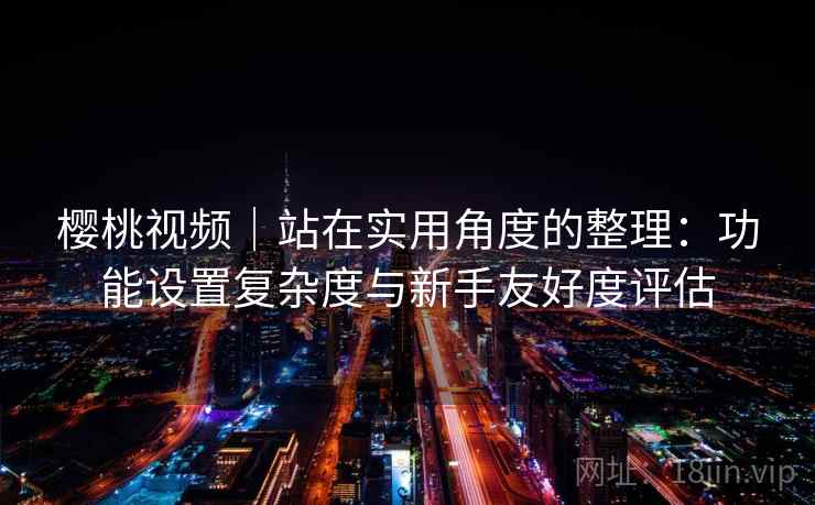 樱桃视频|站在实用角度的整理:功能设置复杂度与新手友好度评估 樱桃视频|站在实用角度的整理:功能设置复杂度与新手友好度评估