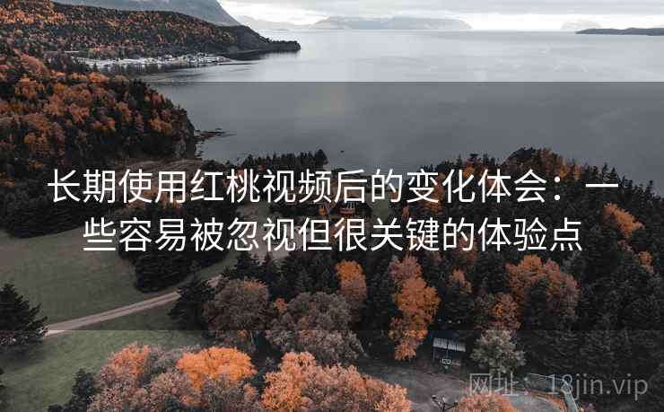 长期使用红桃视频后的变化体会:一些容易被忽视但很关键的体验点 长期使用红桃视频后的变化体会:一些容易被忽视但很关键的体验点