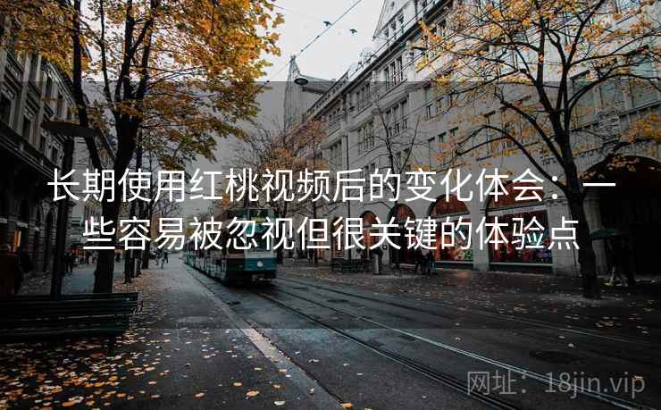 长期使用红桃视频后的变化体会:一些容易被忽视但很关键的体验点 长期使用红桃视频后的变化体会:一些容易被忽视但很关键的体验点