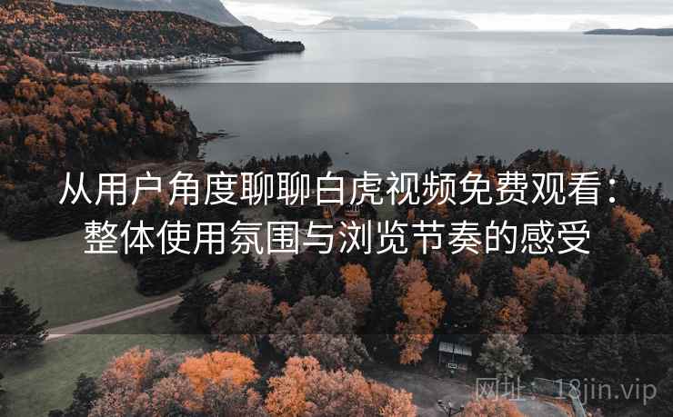 从用户角度聊聊白虎视频免费观看:整体使用氛围与浏览节奏的感受 从用户角度聊聊白虎视频免费观看:整体使用氛围与浏览节奏的感受