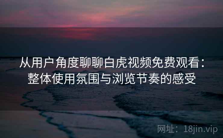 从用户角度聊聊白虎视频免费观看:整体使用氛围与浏览节奏的感受 从用户角度聊聊白虎视频免费观看:整体使用氛围与浏览节奏的感受