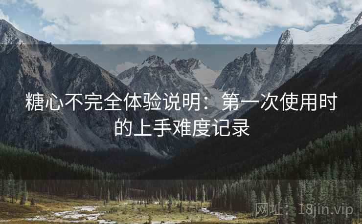 糖心不完全体验说明:第一次使用时的上手难度记录 糖心不完全体验说明:第一次使用时的上手难度记录