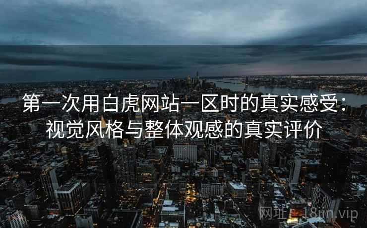 第一次用白虎网站一区时的真实感受:视觉风格与整体观感的真实评价 第一次用白虎网站一区时的真实感受:视觉风格与整体观感的真实评价