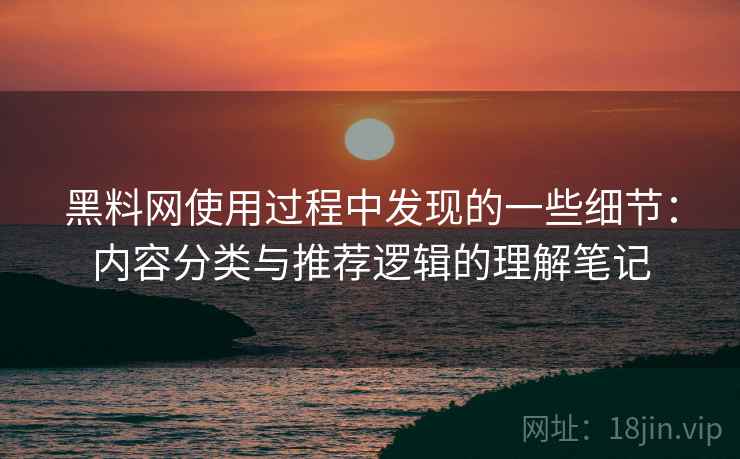 黑料网使用过程中发现的一些细节:内容分类与推荐逻辑的理解笔记 黑料网使用过程中发现的一些细节:内容分类与推荐逻辑的理解笔记