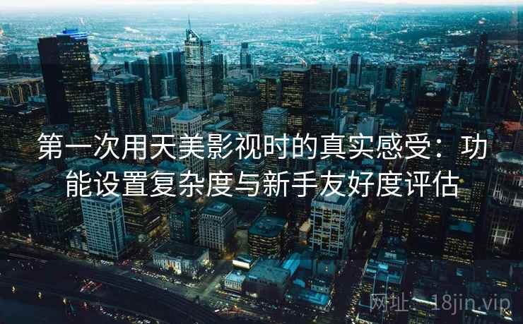 第一次用天美影视时的真实感受:功能设置复杂度与新手友好度评估 第一次用天美影视时的真实感受:功能设置复杂度与新手友好度评估