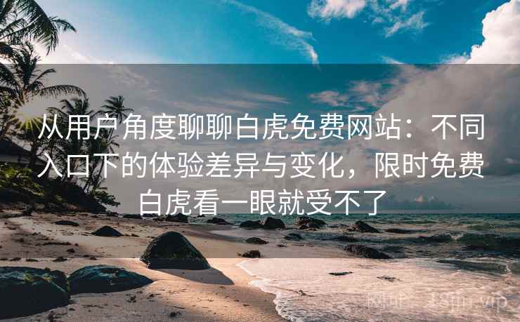 从用户角度聊聊白虎免费网站:不同入口下的体验差异与变化,限时免费白虎看一眼就受不了 从用户角度聊聊白虎免费网站:不同入口下的体验差异与变化,限时免费白虎看一眼就受不了