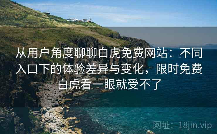 从用户角度聊聊白虎免费网站:不同入口下的体验差异与变化,限时免费白虎看一眼就受不了 从用户角度聊聊白虎免费网站:不同入口下的体验差异与变化,限时免费白虎看一眼就受不了