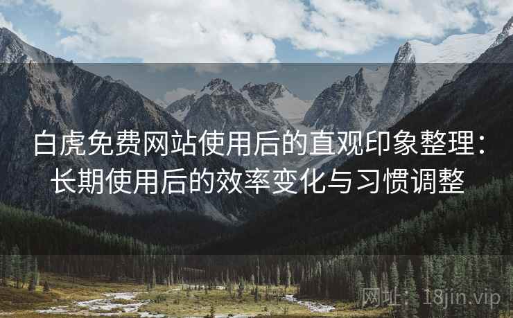 白虎免费网站使用后的直观印象整理:长期使用后的效率变化与习惯调整 白虎免费网站使用后的直观印象整理:长期使用后的效率变化与习惯调整
