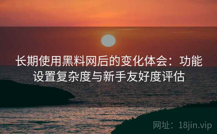 长期使用黑料网后的变化体会:功能设置复杂度与新手友好度评估 长期使用黑料网后的变化体会:功能设置复杂度与新手友好度评估