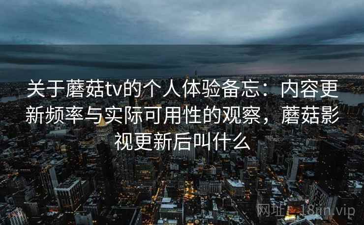关于蘑菇tv的个人体验备忘:内容更新频率与实际可用性的观察,蘑菇影视更新后叫什么 关于蘑菇tv的个人体验备忘:内容更新频率与实际可用性的观察,蘑菇影视更新后叫什么