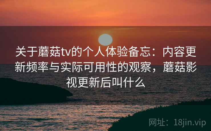 关于蘑菇tv的个人体验备忘:内容更新频率与实际可用性的观察,蘑菇影视更新后叫什么 关于蘑菇tv的个人体验备忘:内容更新频率与实际可用性的观察,蘑菇影视更新后叫什么