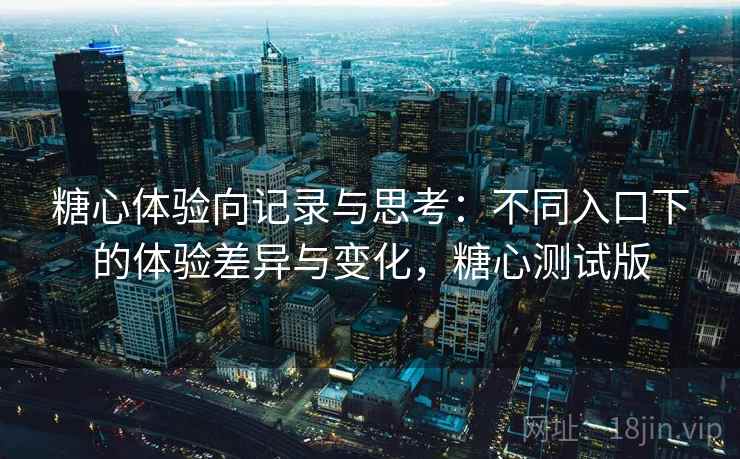 糖心体验向记录与思考:不同入口下的体验差异与变化,糖心测试版 糖心体验向记录与思考:不同入口下的体验差异与变化,糖心测试版