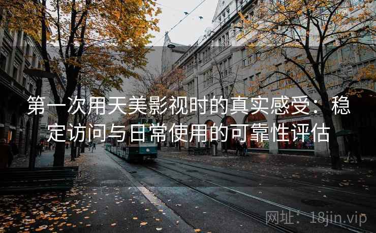 第一次用天美影视时的真实感受:稳定访问与日常使用的可靠性评估 第一次用天美影视时的真实感受:稳定访问与日常使用的可靠性评估