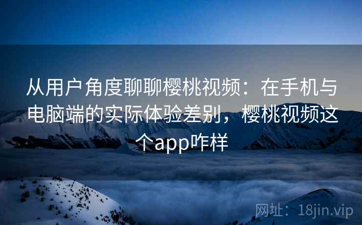从用户角度聊聊樱桃视频:在手机与电脑端的实际体验差别,樱桃视频这个app咋样 从用户角度聊聊樱桃视频:在手机与电脑端的实际体验差别,樱桃视频这个app咋样