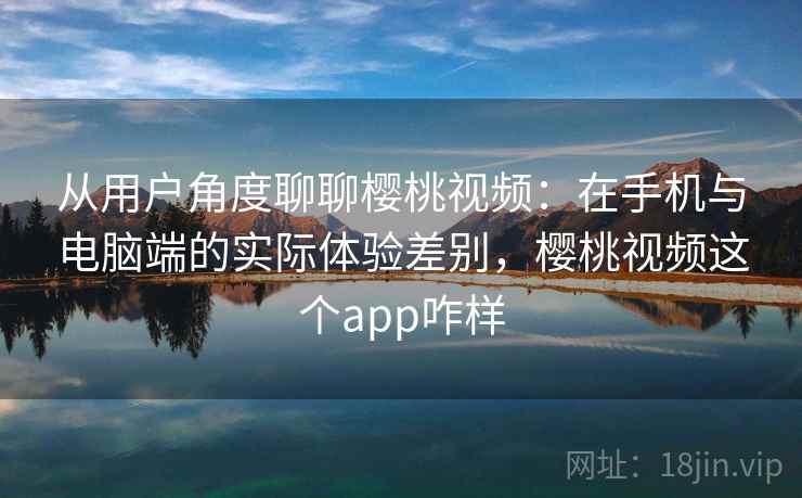 从用户角度聊聊樱桃视频:在手机与电脑端的实际体验差别,樱桃视频这个app咋样 从用户角度聊聊樱桃视频:在手机与电脑端的实际体验差别,樱桃视频这个app咋样