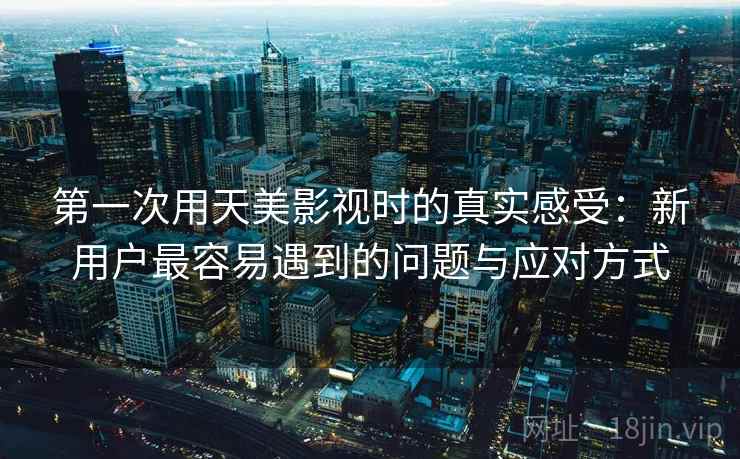 第一次用天美影视时的真实感受:新用户最容易遇到的问题与应对方式 第一次用天美影视时的真实感受:新用户最容易遇到的问题与应对方式