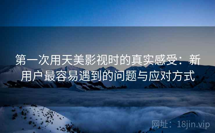 第一次用天美影视时的真实感受:新用户最容易遇到的问题与应对方式 第一次用天美影视时的真实感受:新用户最容易遇到的问题与应对方式