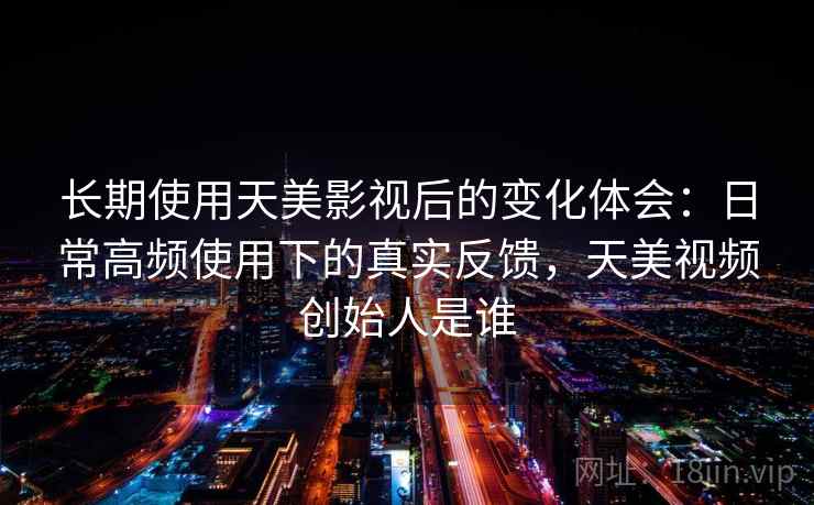 长期使用天美影视后的变化体会:日常高频使用下的真实反馈,天美视频创始人是谁 长期使用天美影视后的变化体会:日常高频使用下的真实反馈,天美视频创始人是谁