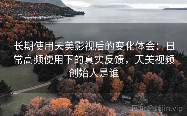 长期使用天美影视后的变化体会:日常高频使用下的真实反馈,天美视频创始人是谁 长期使用天美影视后的变化体会:日常高频使用下的真实反馈,天美视频创始人是谁