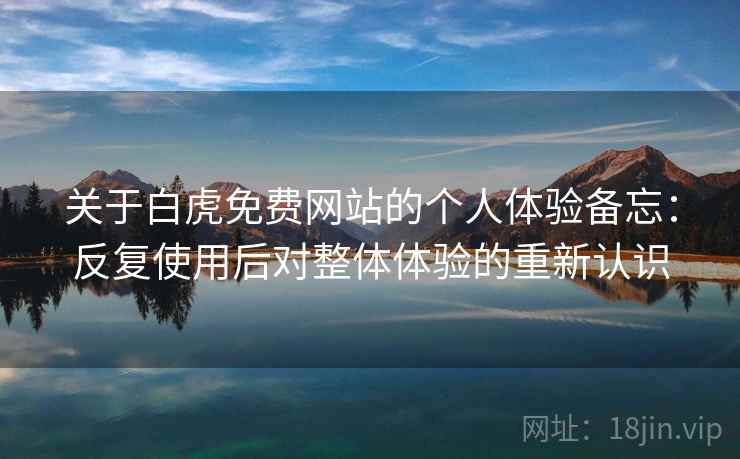 关于白虎免费网站的个人体验备忘:反复使用后对整体体验的重新认识 关于白虎免费网站的个人体验备忘:反复使用后对整体体验的重新认识