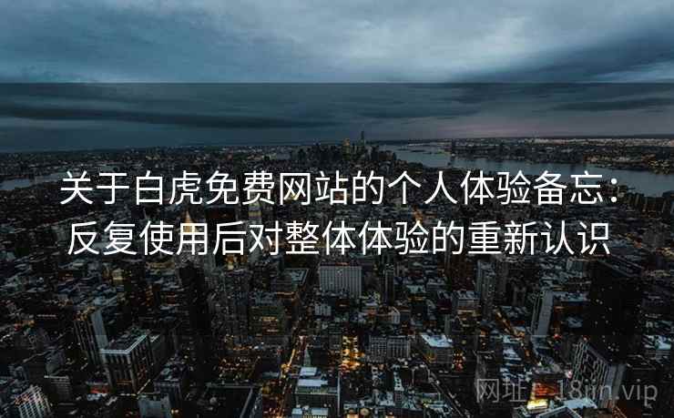 关于白虎免费网站的个人体验备忘:反复使用后对整体体验的重新认识 关于白虎免费网站的个人体验备忘:反复使用后对整体体验的重新认识