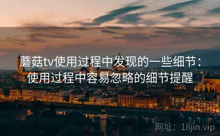 蘑菇tv使用过程中发现的一些细节:使用过程中容易忽略的细节提醒 蘑菇tv使用过程中发现的一些细节:使用过程中容易忽略的细节提醒
