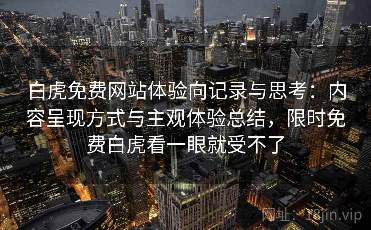 白虎免费网站体验向记录与思考:内容呈现方式与主观体验总结,限时免费白虎看一眼就受不了 白虎免费网站体验向记录与思考:内容呈现方式与主观体验总结,限时免费白虎看一眼就受不了