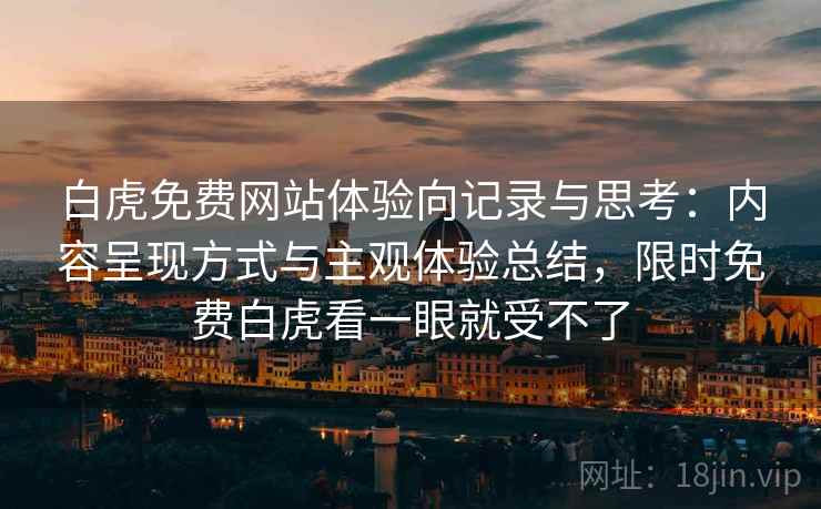 白虎免费网站体验向记录与思考:内容呈现方式与主观体验总结,限时免费白虎看一眼就受不了 白虎免费网站体验向记录与思考:内容呈现方式与主观体验总结,限时免费白虎看一眼就受不了