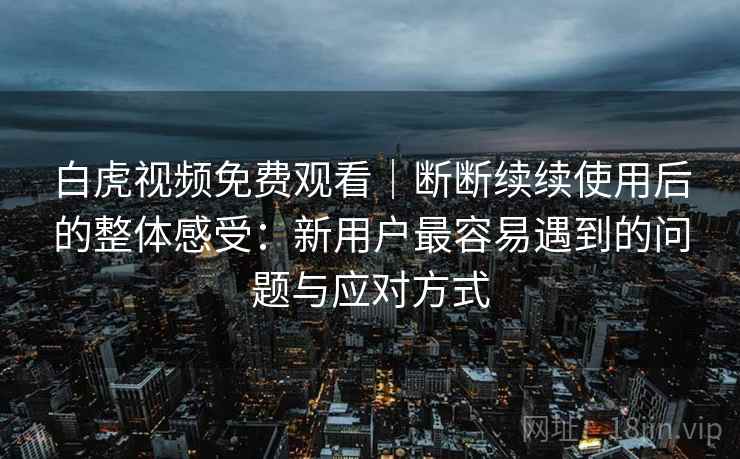 白虎视频免费观看|断断续续使用后的整体感受:新用户最容易遇到的问题与应对方式 白虎视频免费观看|断断续续使用后的整体感受:新用户最容易遇到的问题与应对方式