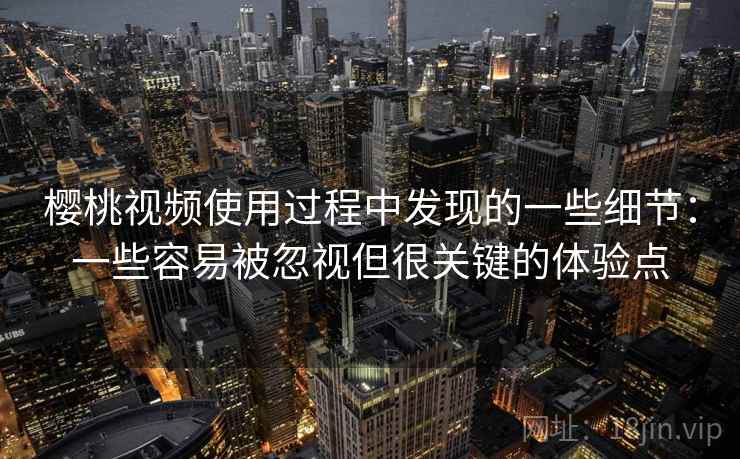 樱桃视频使用过程中发现的一些细节:一些容易被忽视但很关键的体验点 樱桃视频使用过程中发现的一些细节:一些容易被忽视但很关键的体验点