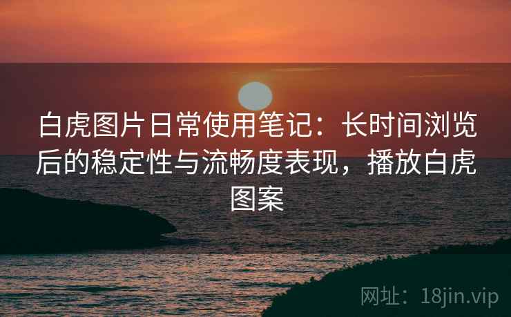 白虎图片日常使用笔记:长时间浏览后的稳定性与流畅度表现,播放白虎图案 白虎图片日常使用笔记:长时间浏览后的稳定性与流畅度表现,播放白虎图案