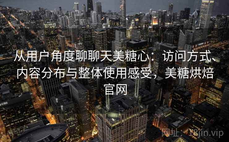 从用户角度聊聊天美糖心:访问方式、内容分布与整体使用感受,美糖烘焙官网 从用户角度聊聊天美糖心:访问方式、内容分布与整体使用感受,美糖烘焙官网