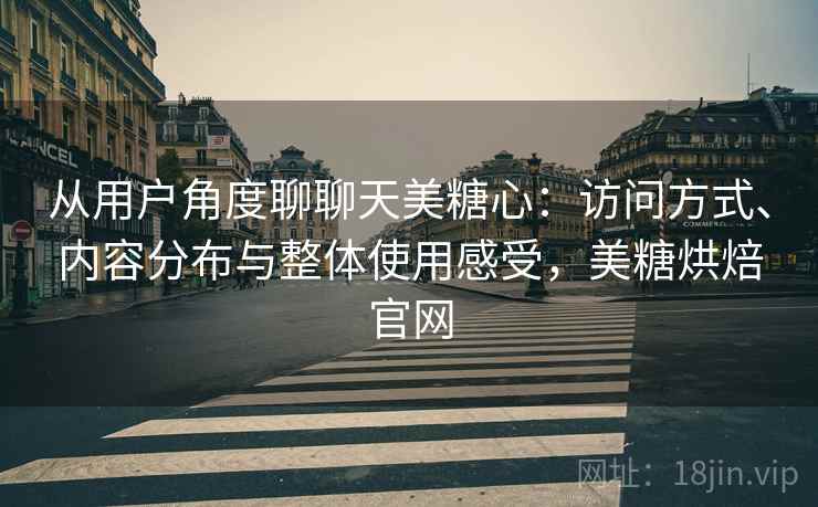 从用户角度聊聊天美糖心:访问方式、内容分布与整体使用感受,美糖烘焙官网 从用户角度聊聊天美糖心:访问方式、内容分布与整体使用感受,美糖烘焙官网
