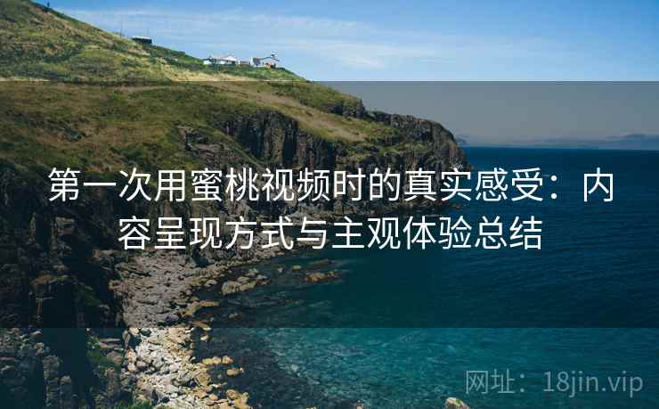第一次用蜜桃视频时的真实感受:内容呈现方式与主观体验总结 第一次用蜜桃视频时的真实感受:内容呈现方式与主观体验总结
