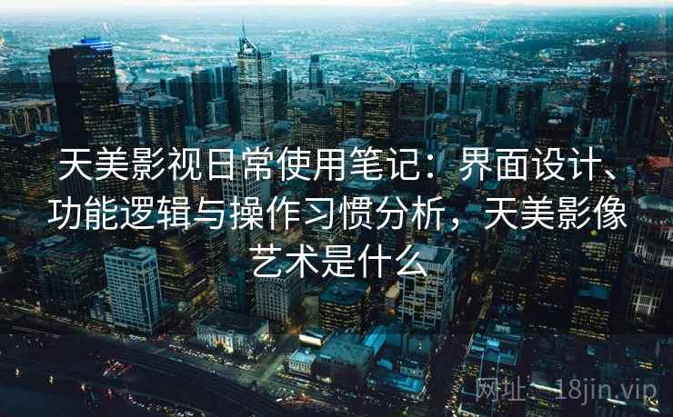天美影视日常使用笔记:界面设计、功能逻辑与操作习惯分析,天美影像艺术是什么 天美影视日常使用笔记:界面设计、功能逻辑与操作习惯分析,天美影像艺术是什么